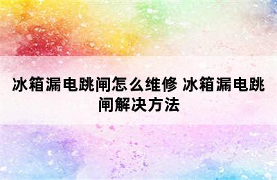 冰箱漏电跳闸怎么维修 冰箱漏电跳闸解决方法